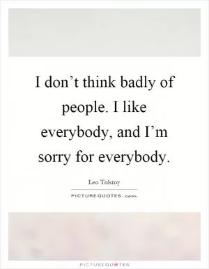 I don’t think badly of people. I like everybody, and I’m sorry for everybody Picture Quote #1