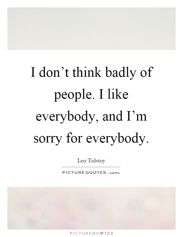 I don't think badly of people. I like everybody, and I'm sorry for everybody Picture Quote #1