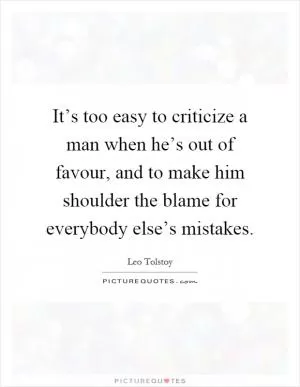 It’s too easy to criticize a man when he’s out of favour, and to make him shoulder the blame for everybody else’s mistakes Picture Quote #1