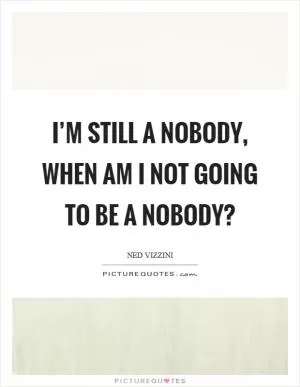 I’m still a nobody, when am I not going to be a nobody? Picture Quote #1