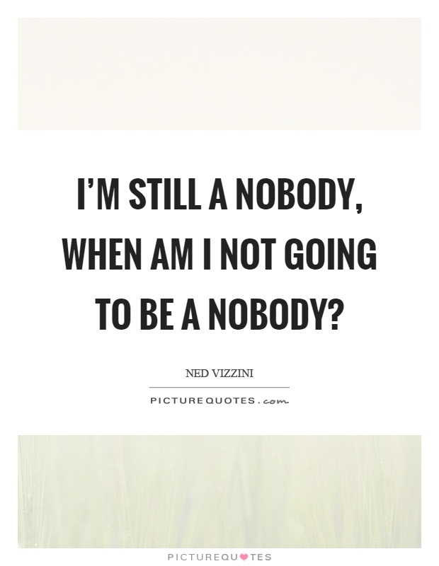 I'm still a nobody, when am I not going to be a nobody? Picture Quote #1