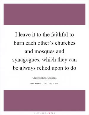 I leave it to the faithful to burn each other’s churches and mosques and synagogues, which they can be always relied upon to do Picture Quote #1