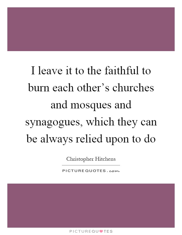 I leave it to the faithful to burn each other's churches and mosques and synagogues, which they can be always relied upon to do Picture Quote #1