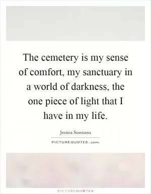 The cemetery is my sense of comfort, my sanctuary in a world of darkness, the one piece of light that I have in my life Picture Quote #1