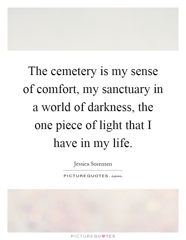 The cemetery is my sense of comfort, my sanctuary in a world of darkness, the one piece of light that I have in my life Picture Quote #1