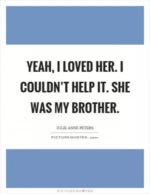 Yeah, I loved her. I couldn’t help it. She was my brother Picture Quote #1