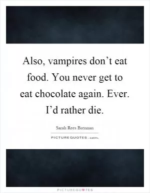 Also, vampires don’t eat food. You never get to eat chocolate again. Ever. I’d rather die Picture Quote #1