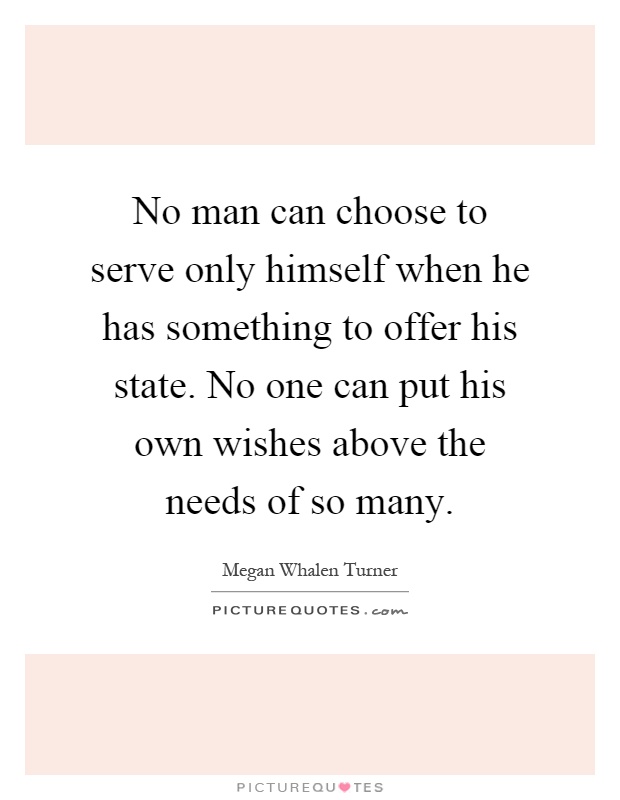 No man can choose to serve only himself when he has something to offer his state. No one can put his own wishes above the needs of so many Picture Quote #1