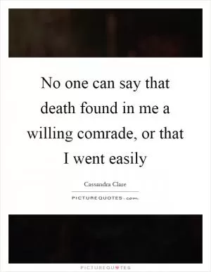 No one can say that death found in me a willing comrade, or that I went easily Picture Quote #1