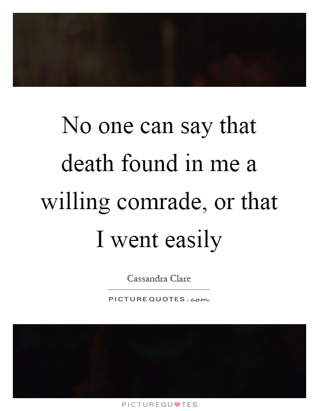 No one can say that death found in me a willing comrade, or that I went easily Picture Quote #1