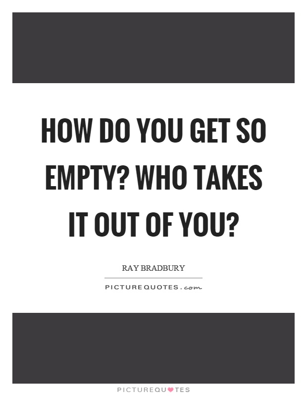 How do you get so empty? Who takes it out of you? Picture Quote #1
