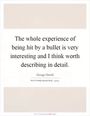 The whole experience of being hit by a bullet is very interesting and I think worth describing in detail Picture Quote #1