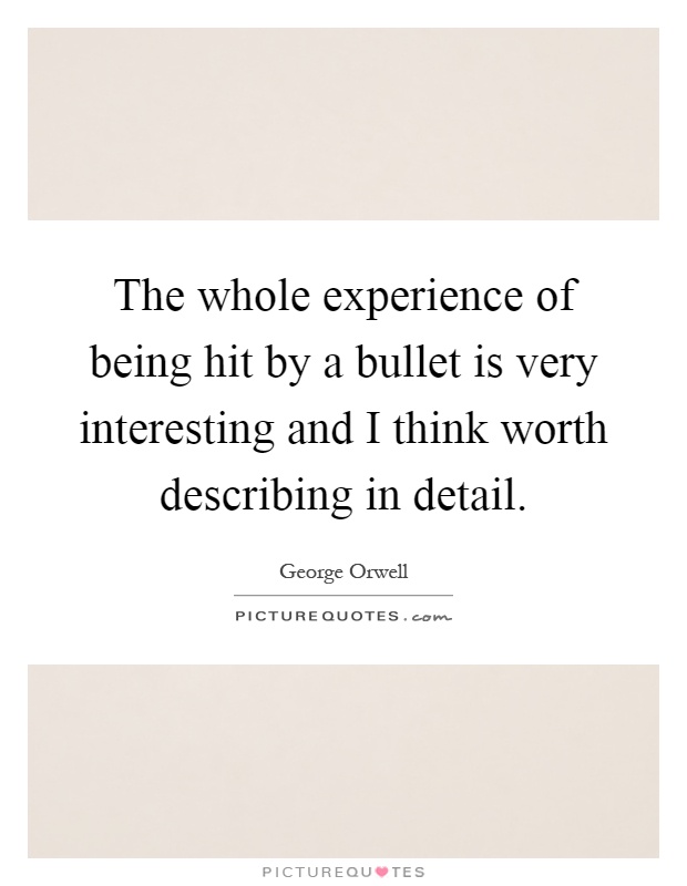 The whole experience of being hit by a bullet is very interesting and I think worth describing in detail Picture Quote #1