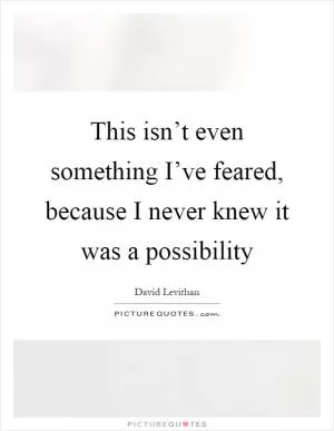 This isn’t even something I’ve feared, because I never knew it was a possibility Picture Quote #1
