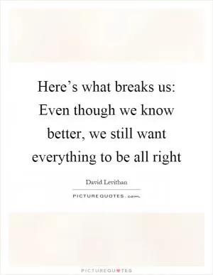 Here’s what breaks us: Even though we know better, we still want everything to be all right Picture Quote #1