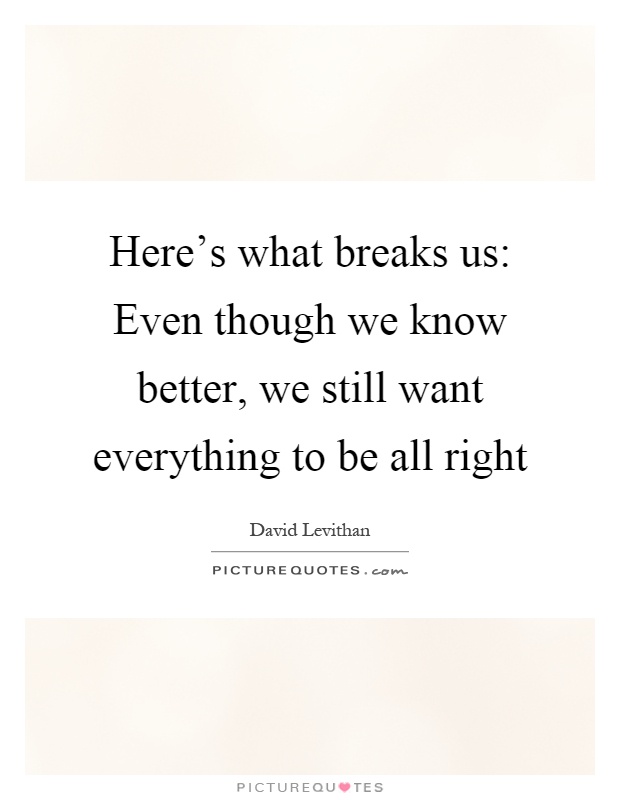 Here's what breaks us: Even though we know better, we still want everything to be all right Picture Quote #1