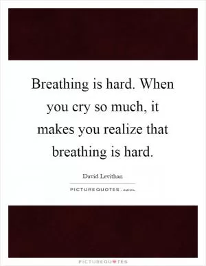 Breathing is hard. When you cry so much, it makes you realize that breathing is hard Picture Quote #1