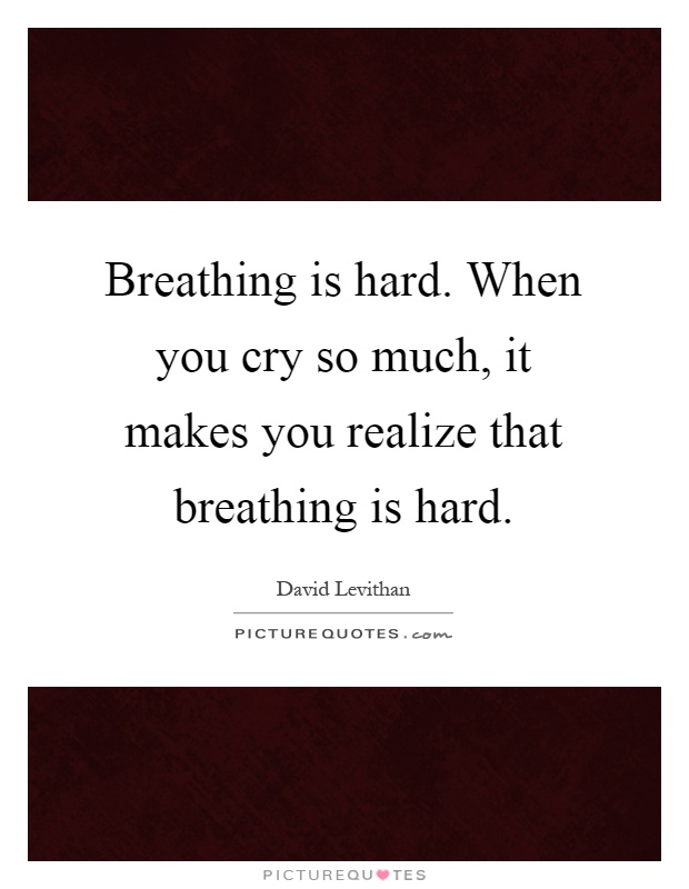 Breathing is hard. When you cry so much, it makes you realize that breathing is hard Picture Quote #1