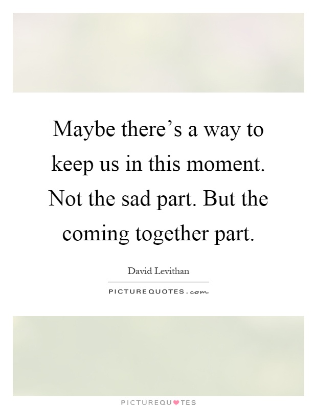 Maybe there's a way to keep us in this moment. Not the sad part. But the coming together part Picture Quote #1