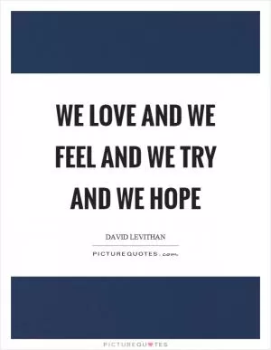 We love and we feel and we try and we hope Picture Quote #1