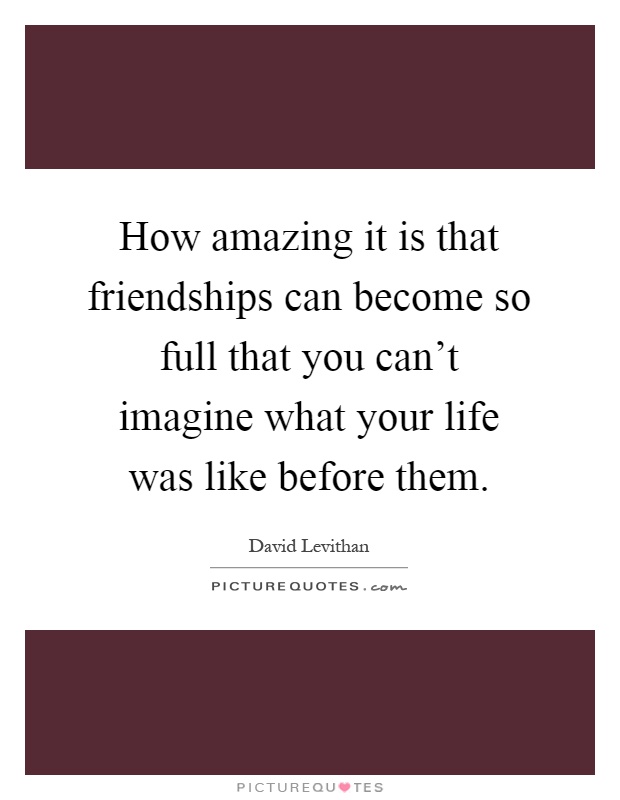 How amazing it is that friendships can become so full that you can't imagine what your life was like before them Picture Quote #1