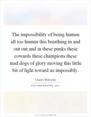 The impossibility of being human all too human this breathing in and out out and in these punks these cowards these champions these mad dogs of glory moving this little bit of light toward us impossibly Picture Quote #1