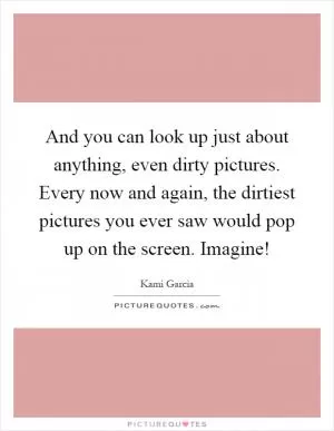 And you can look up just about anything, even dirty pictures. Every now and again, the dirtiest pictures you ever saw would pop up on the screen. Imagine! Picture Quote #1