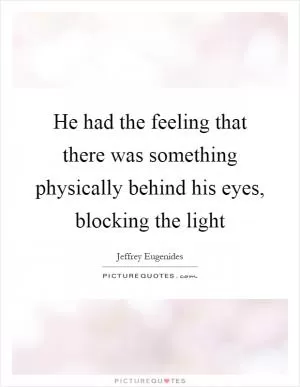He had the feeling that there was something physically behind his eyes, blocking the light Picture Quote #1