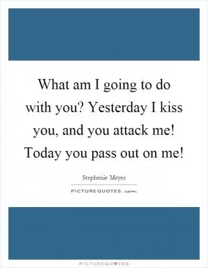 What am I going to do with you? Yesterday I kiss you, and you attack me! Today you pass out on me! Picture Quote #1