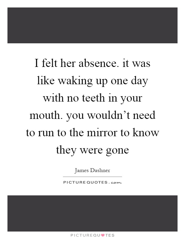 I felt her absence. it was like waking up one day with no teeth in your mouth. you wouldn't need to run to the mirror to know they were gone Picture Quote #1