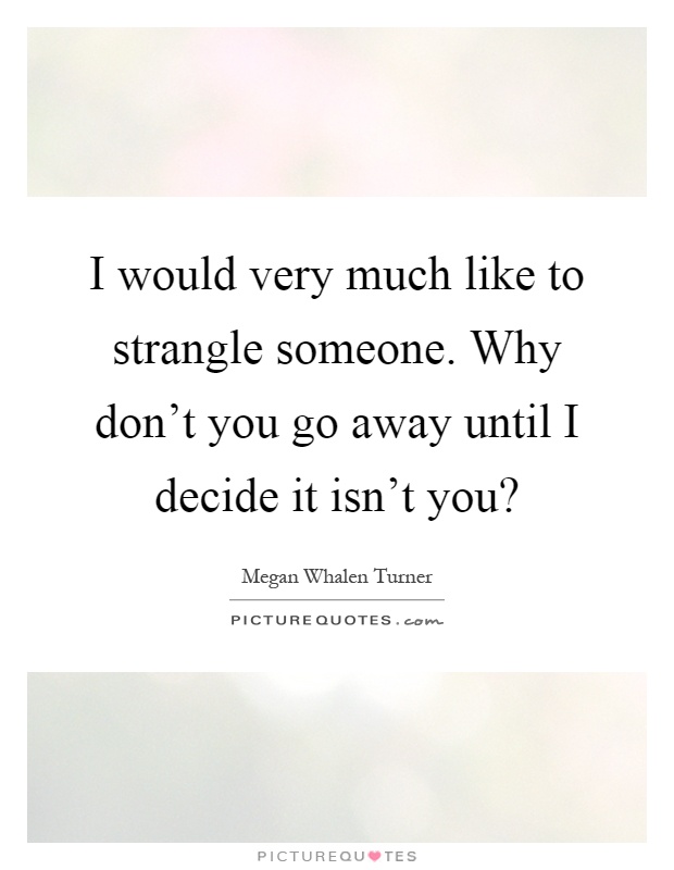 I would very much like to strangle someone. Why don't you go away until I decide it isn't you? Picture Quote #1