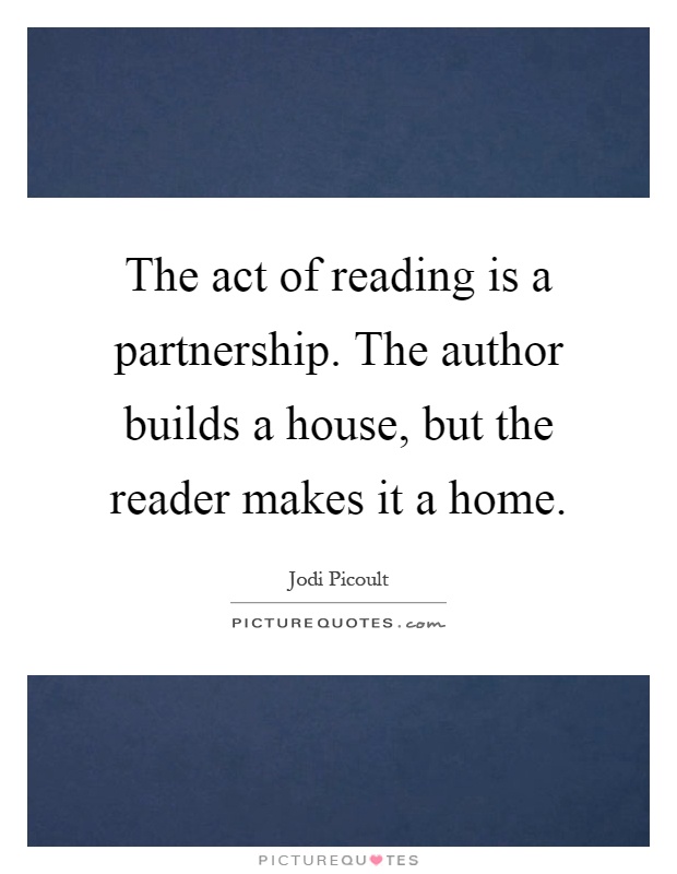 The act of reading is a partnership. The author builds a house, but the reader makes it a home Picture Quote #1