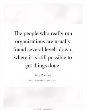 The people who really run organizations are usually found several levels down, where it is still possible to get things done Picture Quote #1