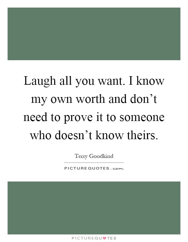 Laugh all you want. I know my own worth and don't need to prove it to someone who doesn't know theirs Picture Quote #1
