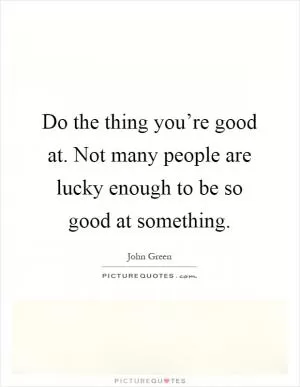 Do the thing you’re good at. Not many people are lucky enough to be so good at something Picture Quote #1