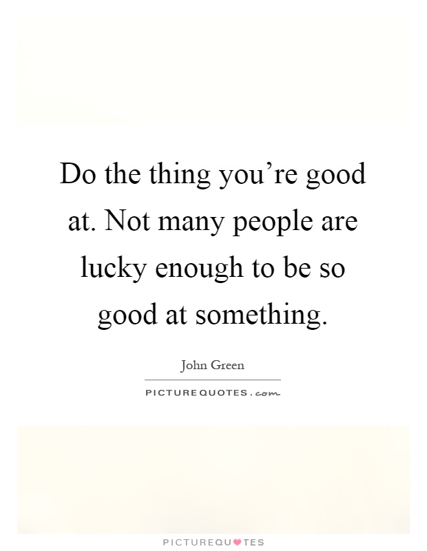 Do the thing you're good at. Not many people are lucky enough to be so good at something Picture Quote #1