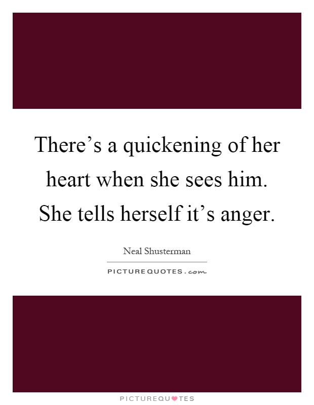 There's a quickening of her heart when she sees him. She tells herself it's anger Picture Quote #1