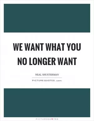 We want what you no longer want Picture Quote #1