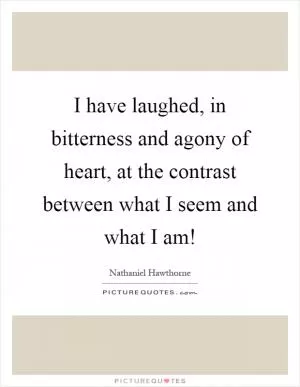 I have laughed, in bitterness and agony of heart, at the contrast between what I seem and what I am! Picture Quote #1