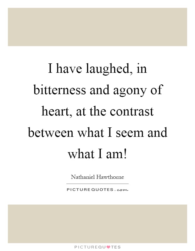 I have laughed, in bitterness and agony of heart, at the contrast between what I seem and what I am! Picture Quote #1
