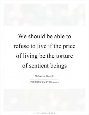 We should be able to refuse to live if the price of living be the torture of sentient beings Picture Quote #1