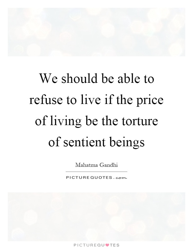 We should be able to refuse to live if the price of living be the torture of sentient beings Picture Quote #1