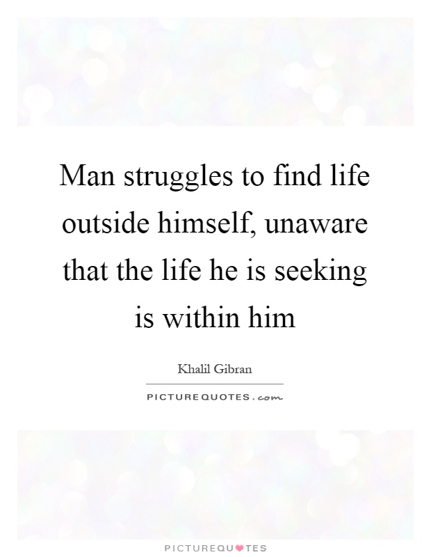 Man struggles to find life outside himself, unaware that the life he is seeking is within him Picture Quote #1