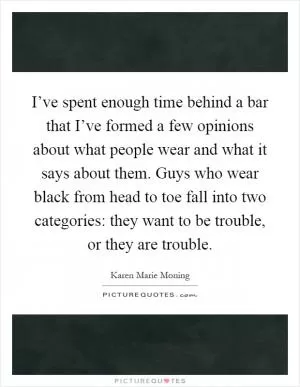 I’ve spent enough time behind a bar that I’ve formed a few opinions about what people wear and what it says about them. Guys who wear black from head to toe fall into two categories: they want to be trouble, or they are trouble Picture Quote #1