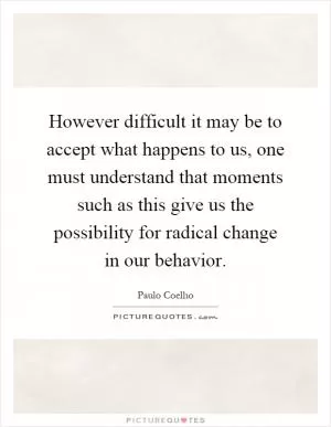However difficult it may be to accept what happens to us, one must understand that moments such as this give us the possibility for radical change in our behavior Picture Quote #1