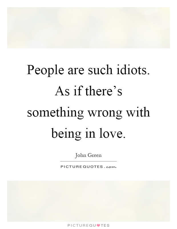 People are such idiots. As if there's something wrong with being in love Picture Quote #1