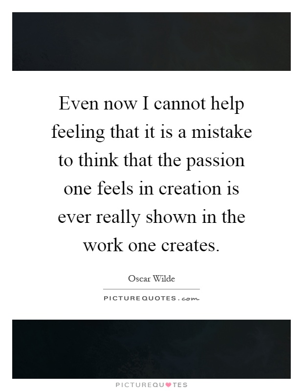 Even now I cannot help feeling that it is a mistake to think that the passion one feels in creation is ever really shown in the work one creates Picture Quote #1