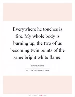Everywhere he touches is fire. My whole body is burning up, the two of us becoming twin points of the same bright white flame Picture Quote #1