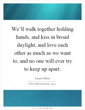 We’ll walk together holding hands, and kiss in broad daylight, and love each other as much as we want to, and no one will ever try to keep up apart Picture Quote #1