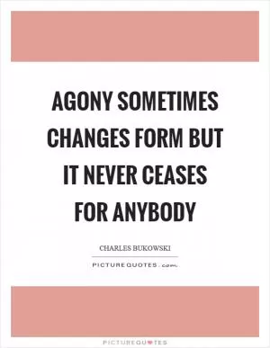 Agony sometimes changes form but it never ceases for anybody Picture Quote #1